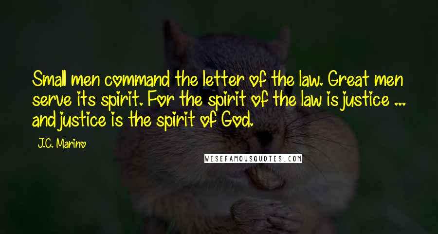 J.C. Marino Quotes: Small men command the letter of the law. Great men serve its spirit. For the spirit of the law is justice ... and justice is the spirit of God.