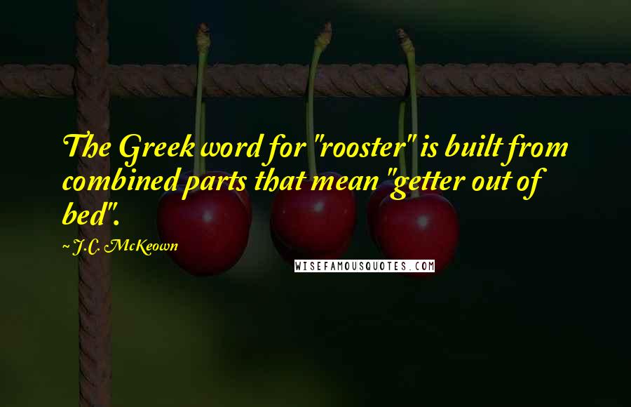 J.C. McKeown Quotes: The Greek word for "rooster" is built from combined parts that mean "getter out of bed".