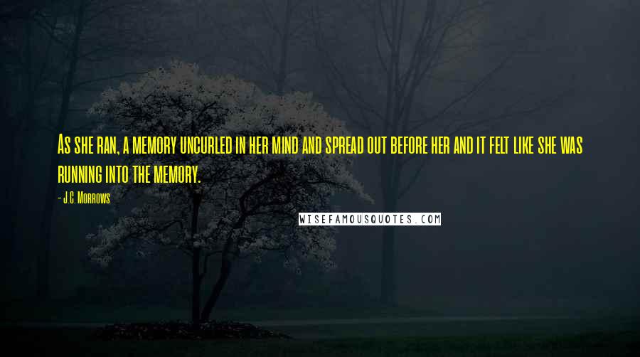 J.C. Morrows Quotes: As she ran, a memory uncurled in her mind and spread out before her and it felt like she was running into the memory.