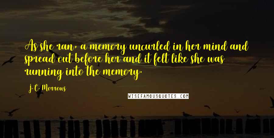 J.C. Morrows Quotes: As she ran, a memory uncurled in her mind and spread out before her and it felt like she was running into the memory.