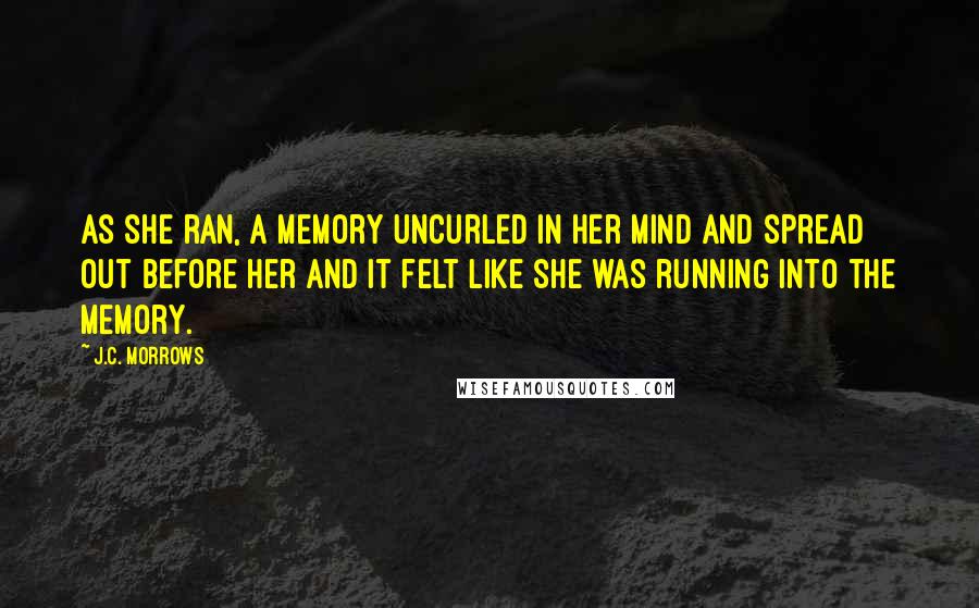 J.C. Morrows Quotes: As she ran, a memory uncurled in her mind and spread out before her and it felt like she was running into the memory.