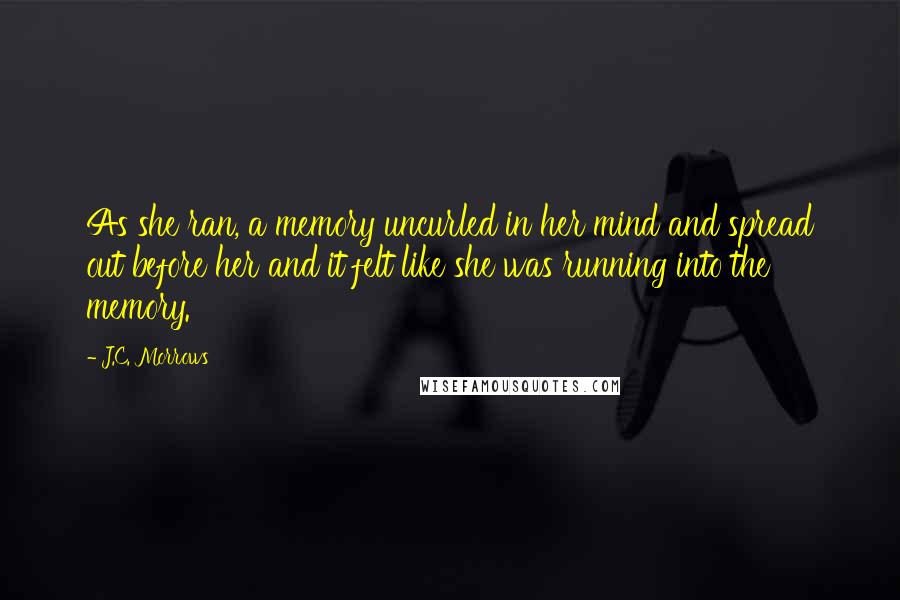 J.C. Morrows Quotes: As she ran, a memory uncurled in her mind and spread out before her and it felt like she was running into the memory.