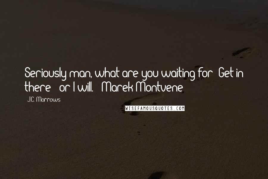 J.C. Morrows Quotes: Seriously man, what are you waiting for? Get in there - or I will. - Marek Montvene