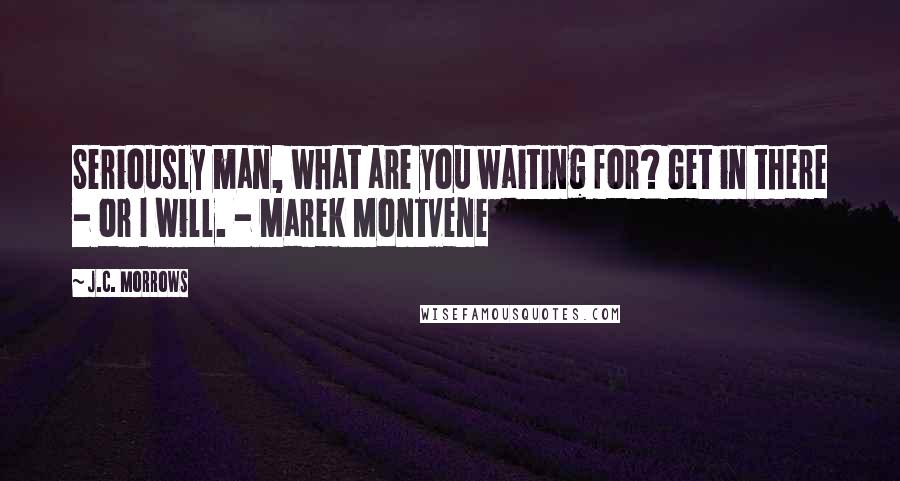 J.C. Morrows Quotes: Seriously man, what are you waiting for? Get in there - or I will. - Marek Montvene