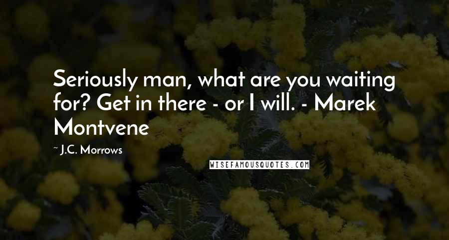 J.C. Morrows Quotes: Seriously man, what are you waiting for? Get in there - or I will. - Marek Montvene