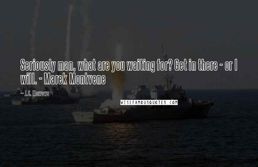 J.C. Morrows Quotes: Seriously man, what are you waiting for? Get in there - or I will. - Marek Montvene