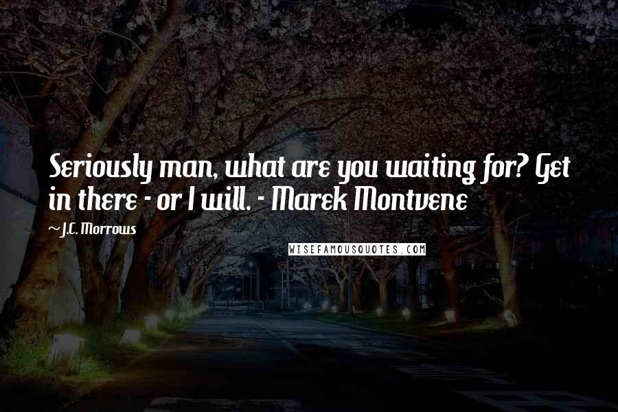 J.C. Morrows Quotes: Seriously man, what are you waiting for? Get in there - or I will. - Marek Montvene