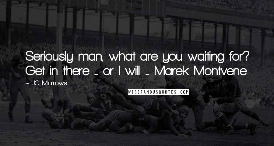 J.C. Morrows Quotes: Seriously man, what are you waiting for? Get in there - or I will. - Marek Montvene