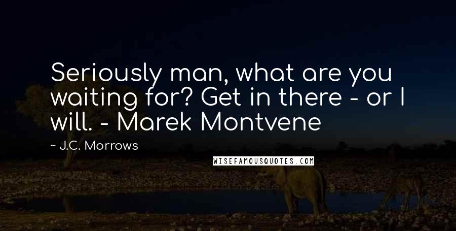 J.C. Morrows Quotes: Seriously man, what are you waiting for? Get in there - or I will. - Marek Montvene