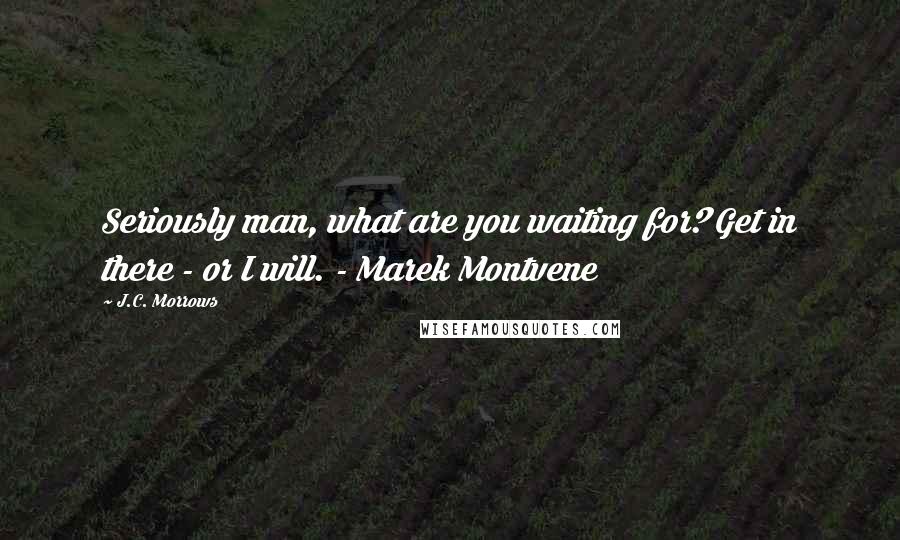 J.C. Morrows Quotes: Seriously man, what are you waiting for? Get in there - or I will. - Marek Montvene