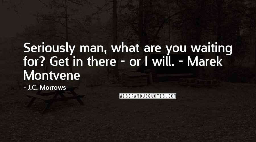 J.C. Morrows Quotes: Seriously man, what are you waiting for? Get in there - or I will. - Marek Montvene