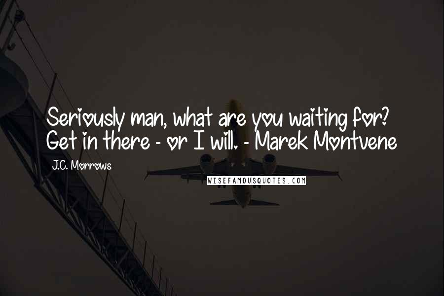 J.C. Morrows Quotes: Seriously man, what are you waiting for? Get in there - or I will. - Marek Montvene