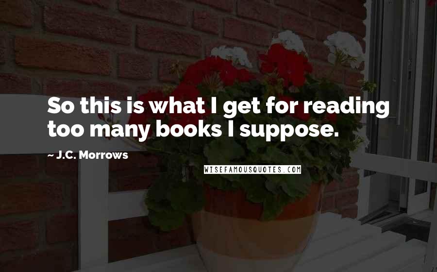 J.C. Morrows Quotes: So this is what I get for reading too many books I suppose.