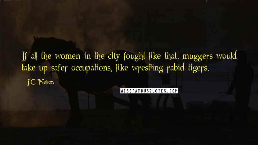 J.C. Nelson Quotes: If all the women in the city fought like that, muggers would take up safer occupations, like wrestling rabid tigers.