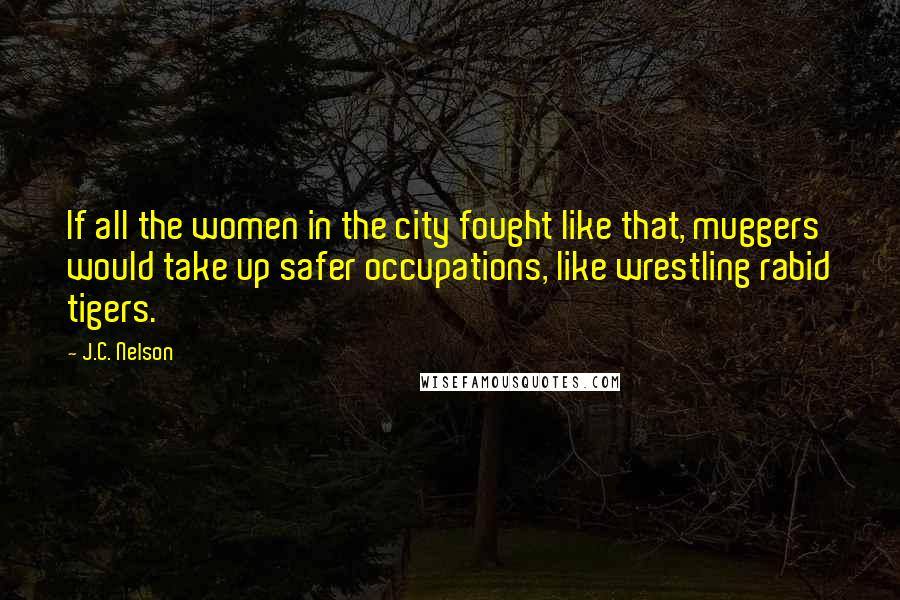 J.C. Nelson Quotes: If all the women in the city fought like that, muggers would take up safer occupations, like wrestling rabid tigers.