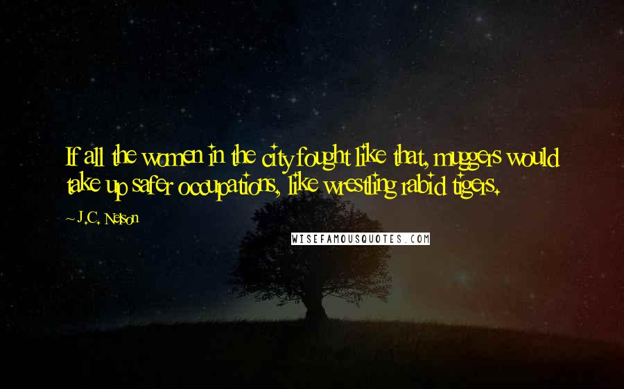 J.C. Nelson Quotes: If all the women in the city fought like that, muggers would take up safer occupations, like wrestling rabid tigers.