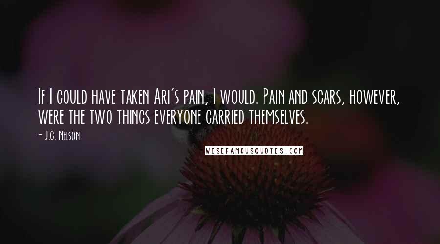 J.C. Nelson Quotes: If I could have taken Ari's pain, I would. Pain and scars, however, were the two things everyone carried themselves.