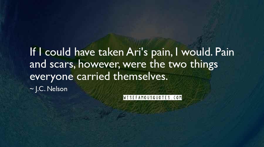 J.C. Nelson Quotes: If I could have taken Ari's pain, I would. Pain and scars, however, were the two things everyone carried themselves.