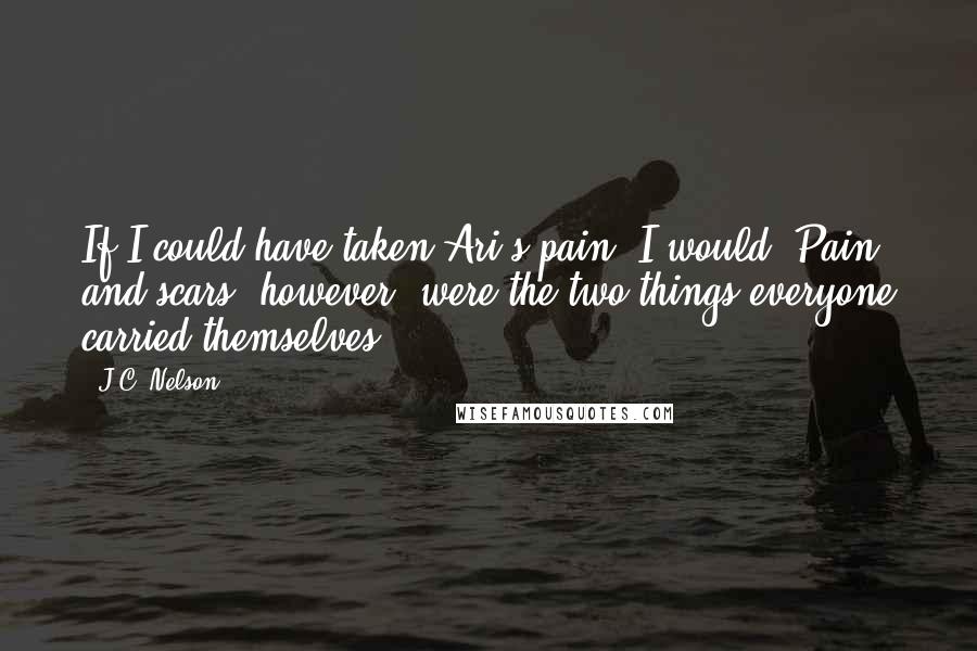 J.C. Nelson Quotes: If I could have taken Ari's pain, I would. Pain and scars, however, were the two things everyone carried themselves.