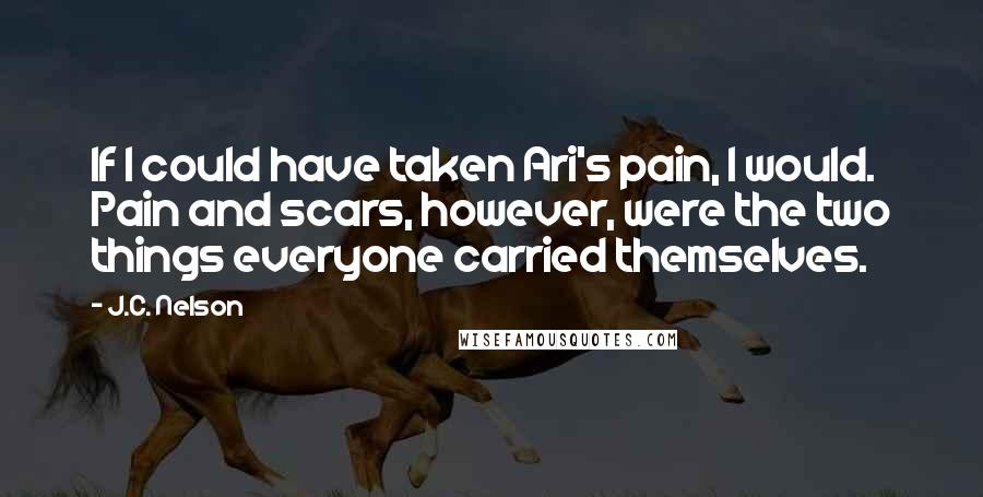 J.C. Nelson Quotes: If I could have taken Ari's pain, I would. Pain and scars, however, were the two things everyone carried themselves.