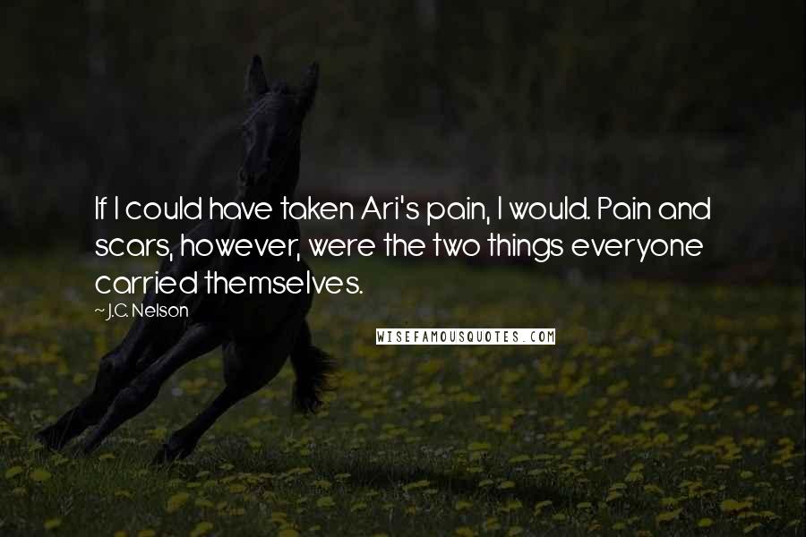 J.C. Nelson Quotes: If I could have taken Ari's pain, I would. Pain and scars, however, were the two things everyone carried themselves.