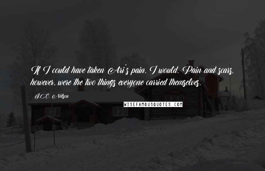 J.C. Nelson Quotes: If I could have taken Ari's pain, I would. Pain and scars, however, were the two things everyone carried themselves.