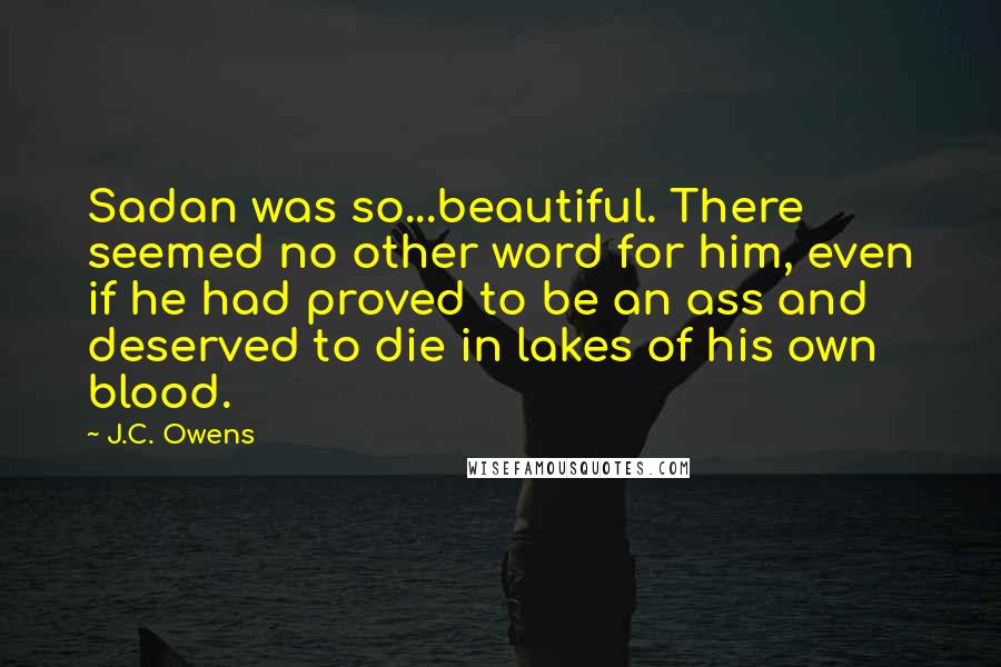 J.C. Owens Quotes: Sadan was so...beautiful. There seemed no other word for him, even if he had proved to be an ass and deserved to die in lakes of his own blood.