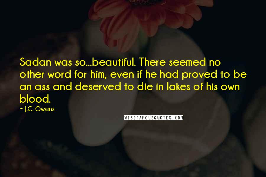 J.C. Owens Quotes: Sadan was so...beautiful. There seemed no other word for him, even if he had proved to be an ass and deserved to die in lakes of his own blood.