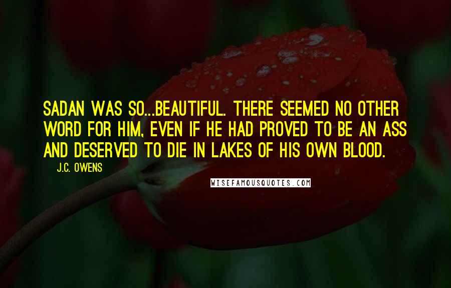 J.C. Owens Quotes: Sadan was so...beautiful. There seemed no other word for him, even if he had proved to be an ass and deserved to die in lakes of his own blood.