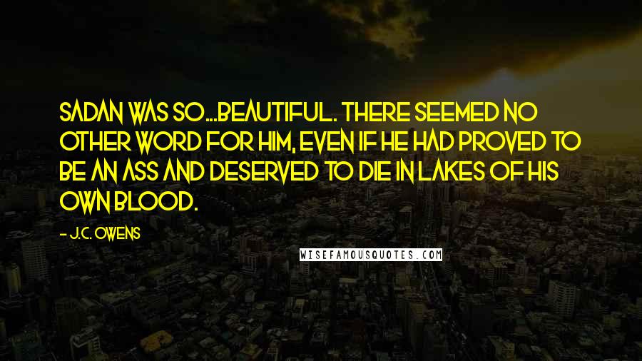 J.C. Owens Quotes: Sadan was so...beautiful. There seemed no other word for him, even if he had proved to be an ass and deserved to die in lakes of his own blood.