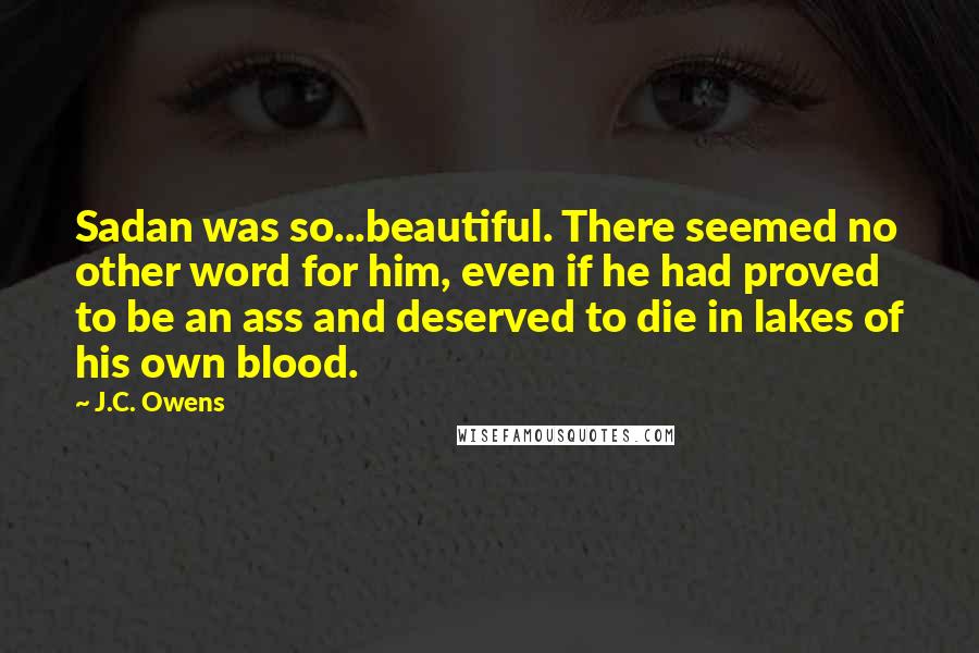 J.C. Owens Quotes: Sadan was so...beautiful. There seemed no other word for him, even if he had proved to be an ass and deserved to die in lakes of his own blood.