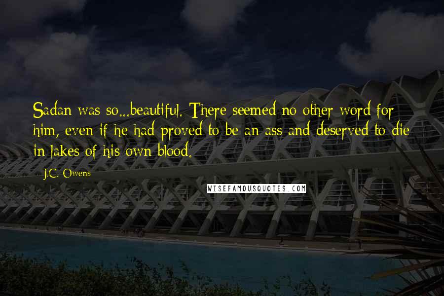 J.C. Owens Quotes: Sadan was so...beautiful. There seemed no other word for him, even if he had proved to be an ass and deserved to die in lakes of his own blood.