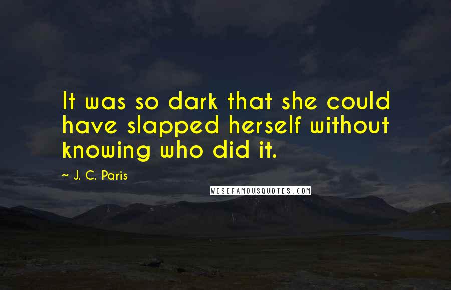 J. C. Paris Quotes: It was so dark that she could have slapped herself without knowing who did it.