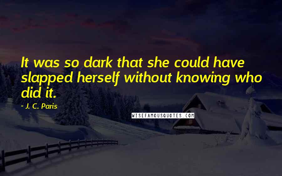 J. C. Paris Quotes: It was so dark that she could have slapped herself without knowing who did it.