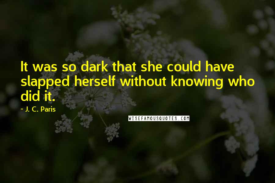 J. C. Paris Quotes: It was so dark that she could have slapped herself without knowing who did it.
