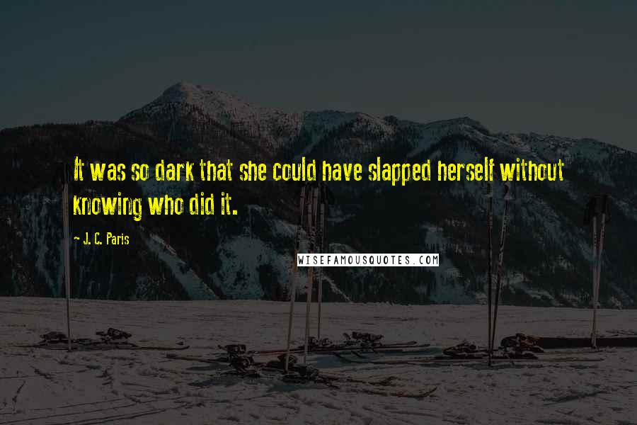 J. C. Paris Quotes: It was so dark that she could have slapped herself without knowing who did it.