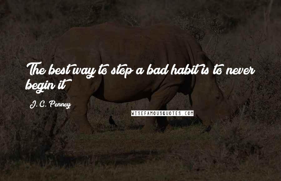 J. C. Penney Quotes: The best way to stop a bad habit is to never begin it