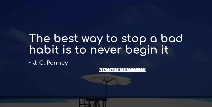 J. C. Penney Quotes: The best way to stop a bad habit is to never begin it