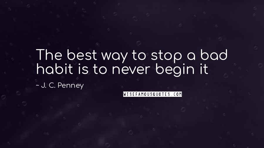 J. C. Penney Quotes: The best way to stop a bad habit is to never begin it