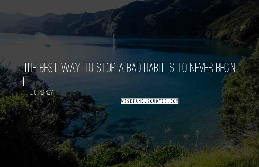 J. C. Penney Quotes: The best way to stop a bad habit is to never begin it