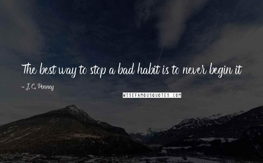 J. C. Penney Quotes: The best way to stop a bad habit is to never begin it