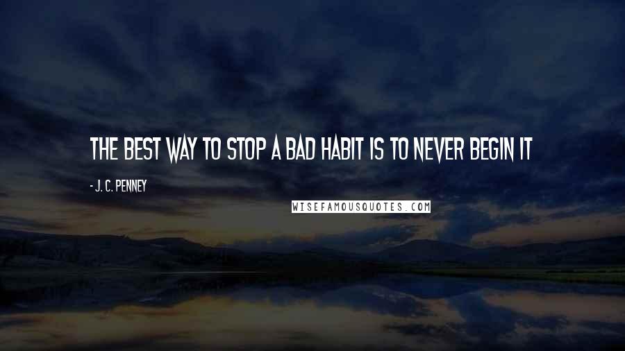 J. C. Penney Quotes: The best way to stop a bad habit is to never begin it