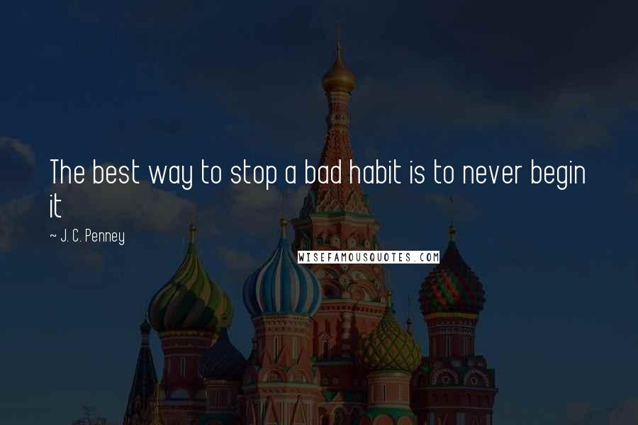 J. C. Penney Quotes: The best way to stop a bad habit is to never begin it