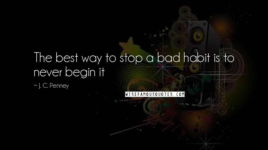 J. C. Penney Quotes: The best way to stop a bad habit is to never begin it