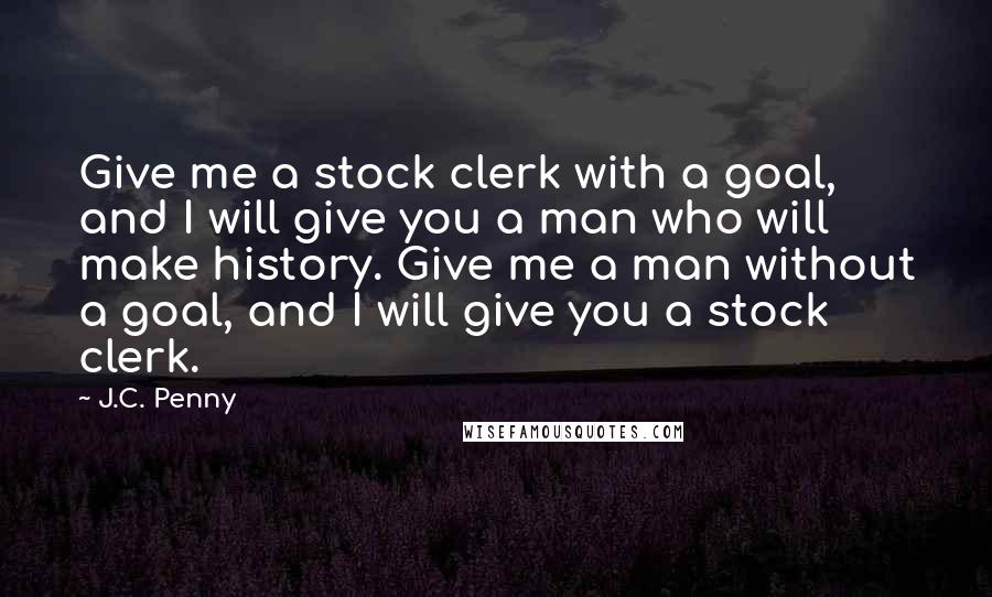 J.C. Penny Quotes: Give me a stock clerk with a goal, and I will give you a man who will make history. Give me a man without a goal, and I will give you a stock clerk.