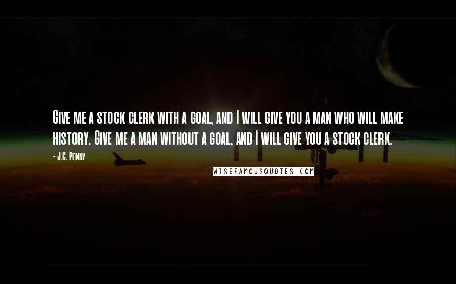 J.C. Penny Quotes: Give me a stock clerk with a goal, and I will give you a man who will make history. Give me a man without a goal, and I will give you a stock clerk.