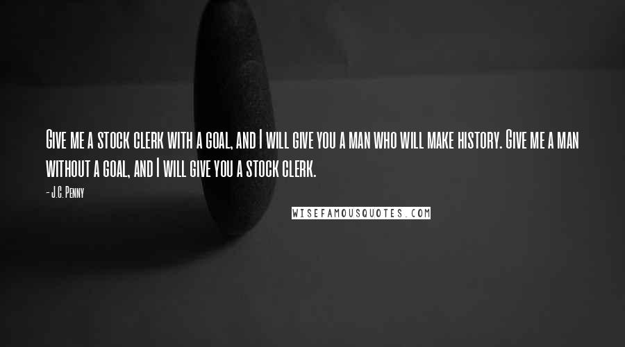 J.C. Penny Quotes: Give me a stock clerk with a goal, and I will give you a man who will make history. Give me a man without a goal, and I will give you a stock clerk.