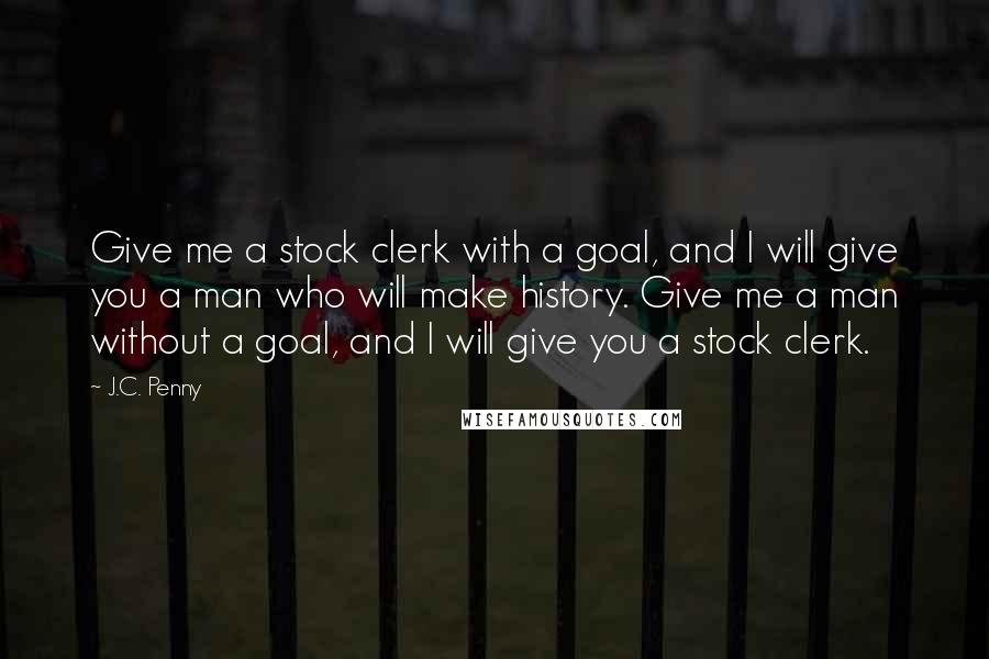 J.C. Penny Quotes: Give me a stock clerk with a goal, and I will give you a man who will make history. Give me a man without a goal, and I will give you a stock clerk.