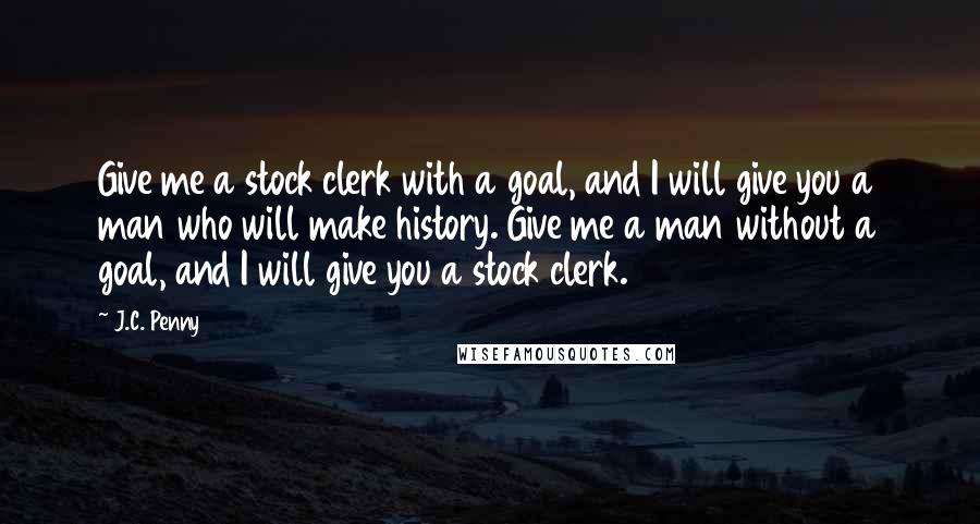 J.C. Penny Quotes: Give me a stock clerk with a goal, and I will give you a man who will make history. Give me a man without a goal, and I will give you a stock clerk.