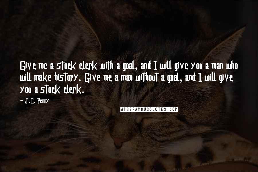 J.C. Penny Quotes: Give me a stock clerk with a goal, and I will give you a man who will make history. Give me a man without a goal, and I will give you a stock clerk.
